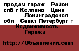 продам гараж › Район ­ спб г.Колпино › Цена ­ 180 000 - Ленинградская обл., Санкт-Петербург г. Недвижимость » Гаражи   